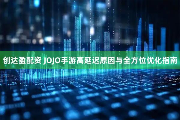 创达盈配资 JOJO手游高延迟原因与全方位优化指南