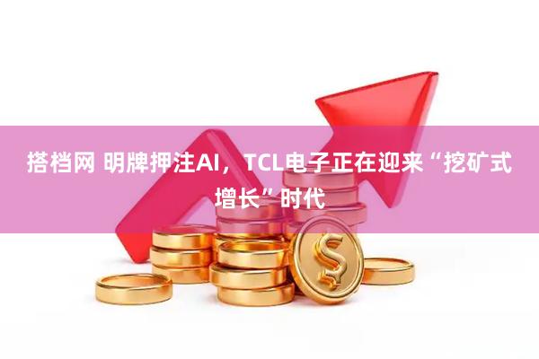 搭档网 明牌押注AI，TCL电子正在迎来“挖矿式增长”时代