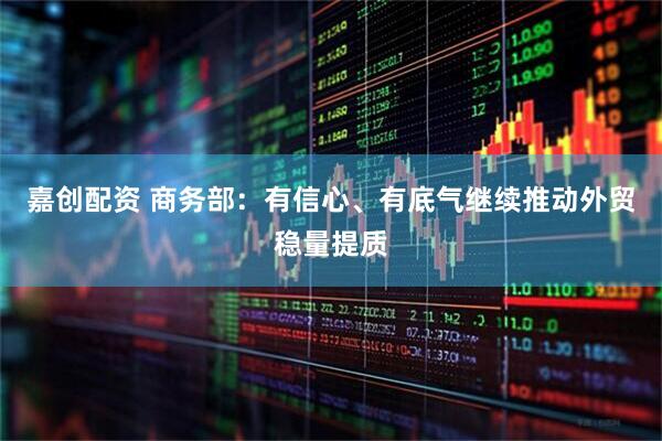 嘉创配资 商务部：有信心、有底气继续推动外贸稳量提质