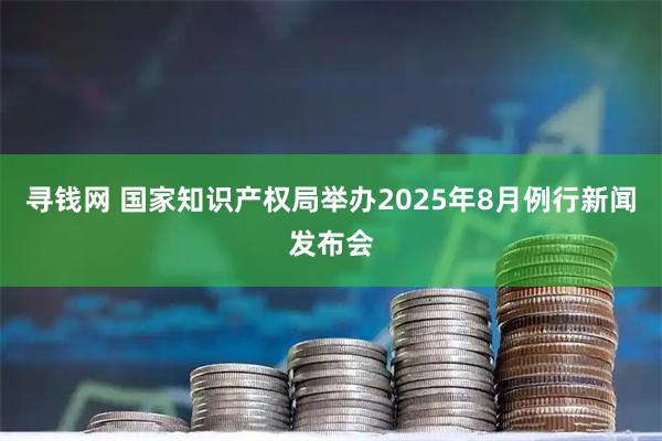 寻钱网 国家知识产权局举办2025年8月例行新闻发布会