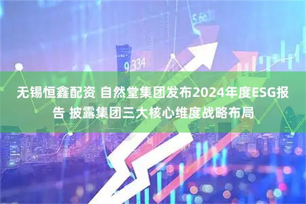 无锡恒鑫配资 自然堂集团发布2024年度ESG报告 披露集团三大核心维度战略布局