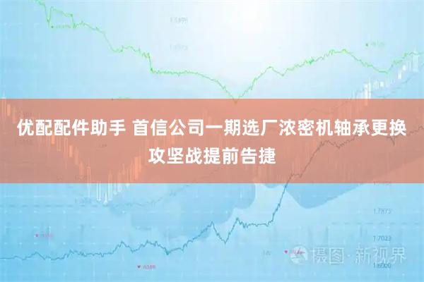 优配配件助手 首信公司一期选厂浓密机轴承更换攻坚战提前告捷