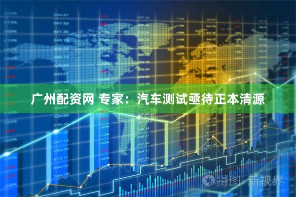 广州配资网 专家：汽车测试亟待正本清源