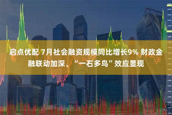 启点优配 7月社会融资规模同比增长9% 财政金融联动加深、“一石多鸟”效应显现