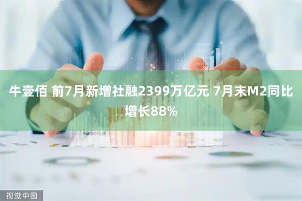 牛壹佰 前7月新增社融2399万亿元 7月末M2同比增长88%