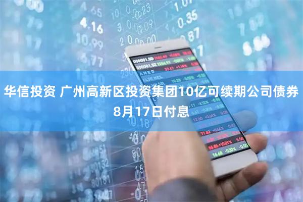 华信投资 广州高新区投资集团10亿可续期公司债券8月17日付息