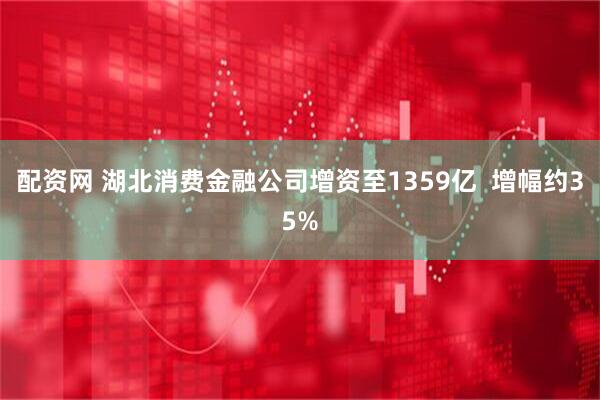 配资网 湖北消费金融公司增资至1359亿  增幅约35%