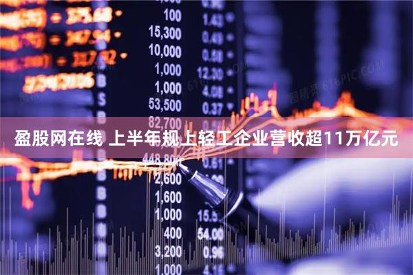 盈股网在线 上半年规上轻工企业营收超11万亿元
