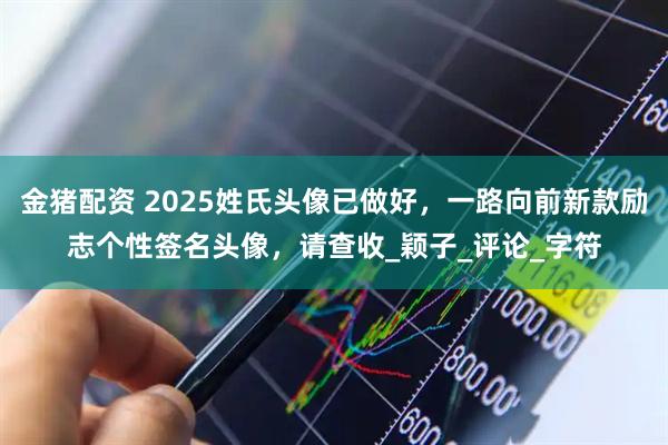 金猪配资 2025姓氏头像已做好，一路向前新款励志个性签名头像，请查收_颖子_评论_字符