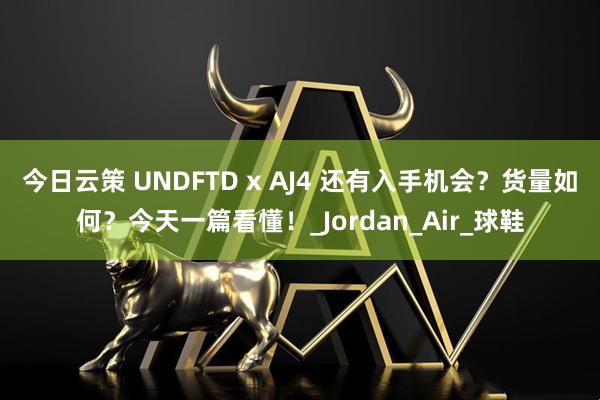 今日云策 UNDFTD x AJ4 还有入手机会？货量如何？今天一篇看懂！_Jordan_Air_球鞋