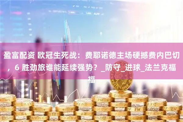盈富配资 欧冠生死战：费耶诺德主场硬撼费内巴切，6 胜劲旅谁能延续强势？_防守_进球_法兰克福