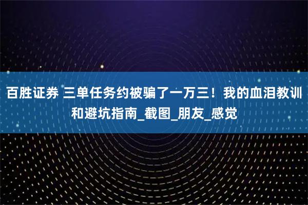 百胜证券 三单任务约被骗了一万三!我的血泪教训和避坑指南_截图_朋友_感觉