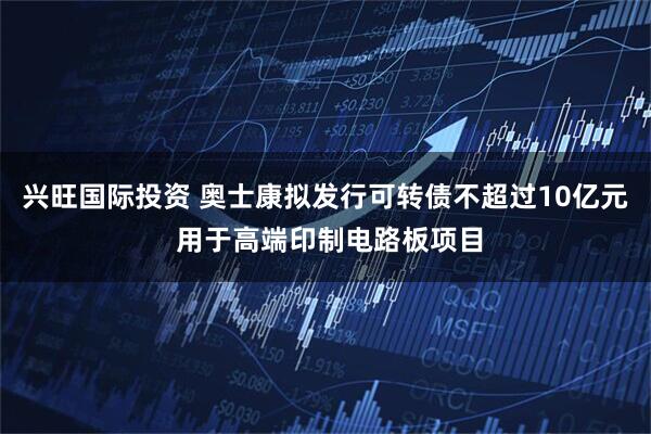 兴旺国际投资 奥士康拟发行可转债不超过10亿元 用于高端印制电路板项目