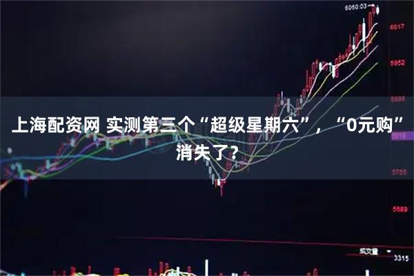上海配资网 实测第三个“超级星期六”，“0元购”消失了？