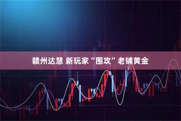 赣州达慧 新玩家“围攻”老铺黄金