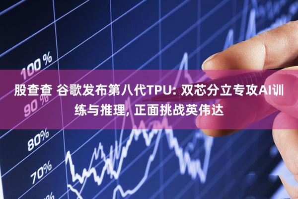 股查查 谷歌发布第八代TPU: 双芯分立专攻AI训练与推理, 正面挑战英伟达