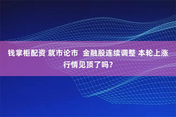 钱掌柜配资 就市论市  金融股连续调整 本轮上涨行情见顶了吗？