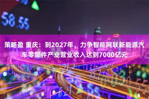 策略盈 重庆：到2027年，力争智能网联新能源汽车零部件产业营业收入达到7000亿元