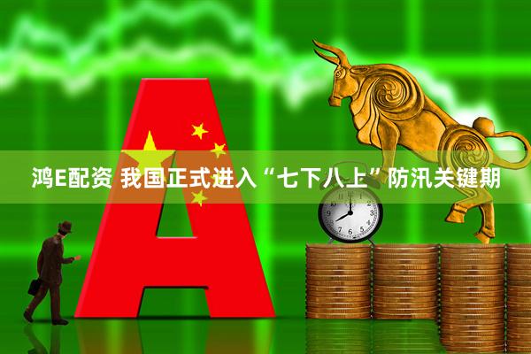 鸿E配资 我国正式进入“七下八上”防汛关键期