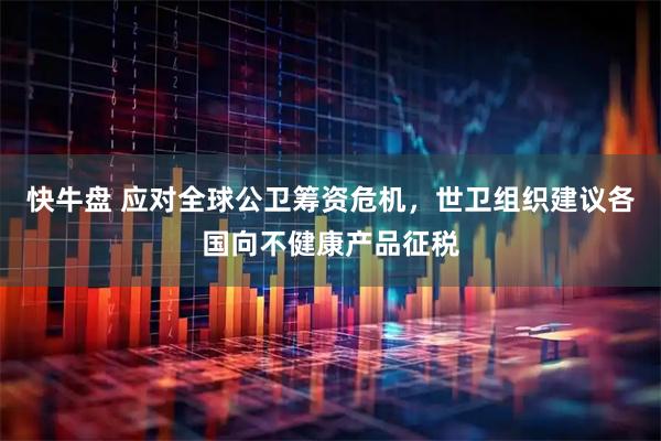 快牛盘 应对全球公卫筹资危机,世卫组织建议各国向不健康产品征税