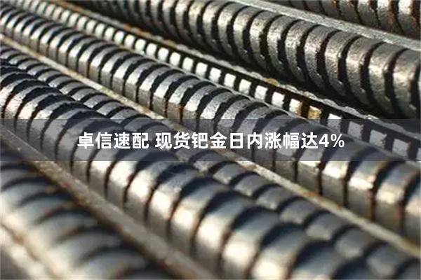 卓信速配 现货钯金日内涨幅达4%