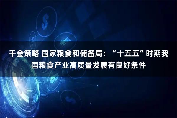 千金策略 国家粮食和储备局：“十五五”时期我国粮食产业高质量发展有良好条件