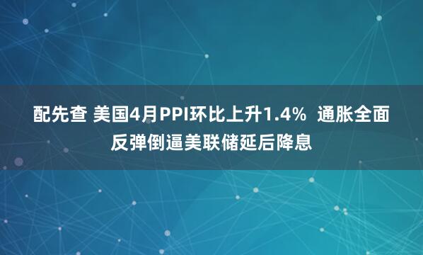 配先查 美国4月PPI环比上升1.4% 通胀全面反弹倒逼美联储延后降息