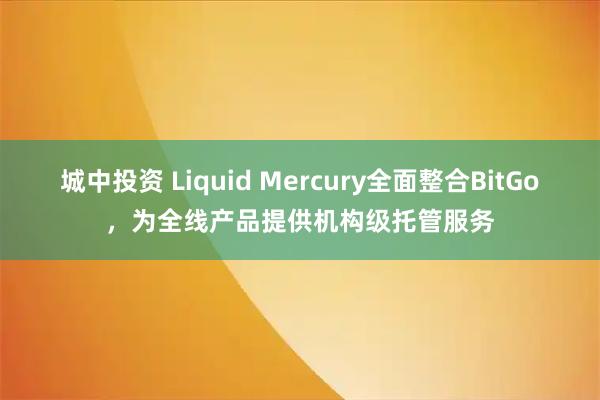 城中投资 Liquid Mercury全面整合BitGo，为全线产品提供机构级托管服务