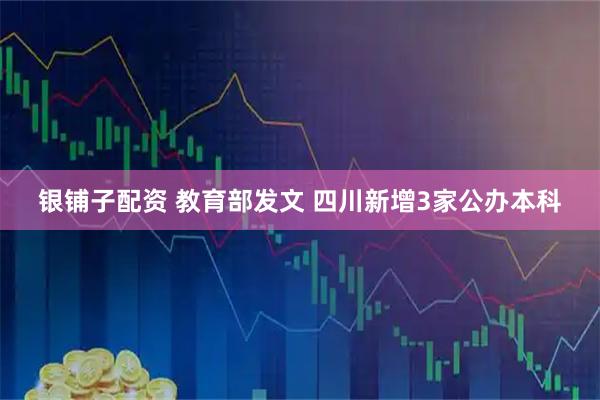 银铺子配资 教育部发文 四川新增3家公办本科