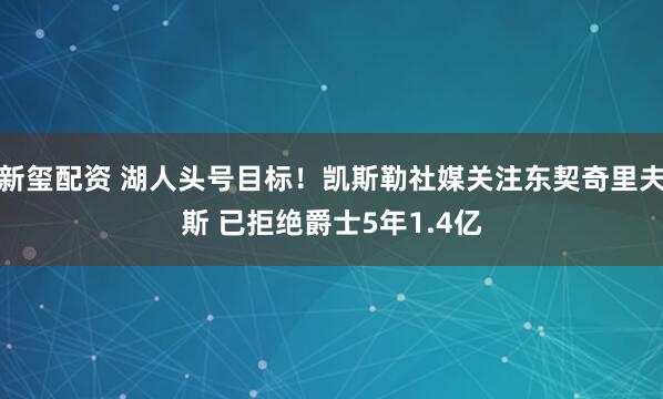 新玺配资 湖人头号目标！凯斯勒社媒关注东契奇里夫斯 已拒绝爵士5年1.4亿