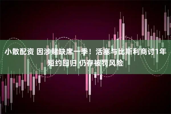 小散配资 因涉赌缺席一季！活塞与比斯利商讨1年短约回归 仍存被罚风险