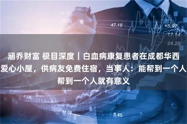 涵乔财富 极目深度｜白血病康复患者在成都华西医院旁建爱心小屋，供病友免费住宿，当事人：能帮到一个人就有意义