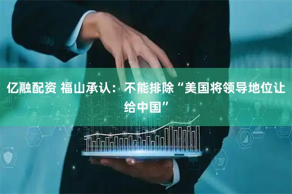 亿融配资 福山承认:不能排除“美国将领导地位让给中国”