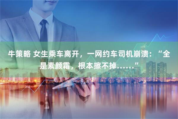 牛策略 女生乘车离开，一网约车司机崩溃：“全是素颜霜，根本擦不掉……”