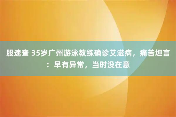 股速查 35岁广州游泳教练确诊艾滋病，痛苦坦言：早有异常，当时没在意