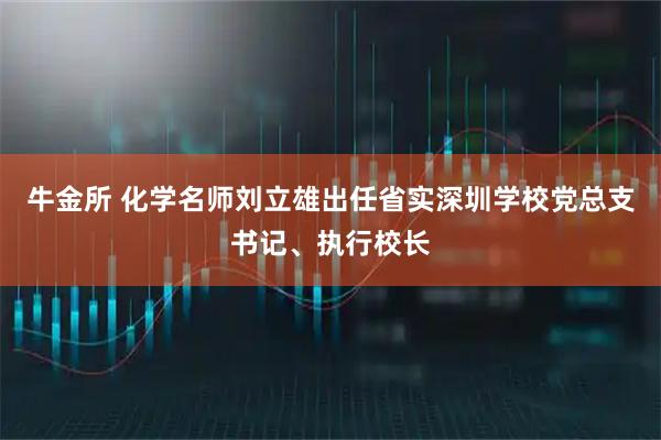 牛金所 化学名师刘立雄出任省实深圳学校党总支书记、执行校长