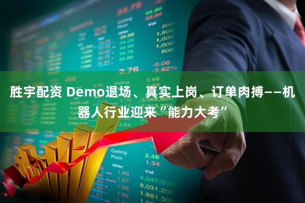 胜宇配资 Demo退场、真实上岗、订单肉搏——机器人行业迎来“能力大考”