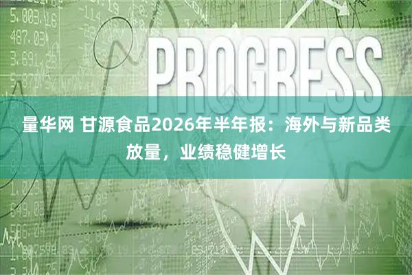 量华网 甘源食品2026年半年报：海外与新品类放量，业绩稳健增长