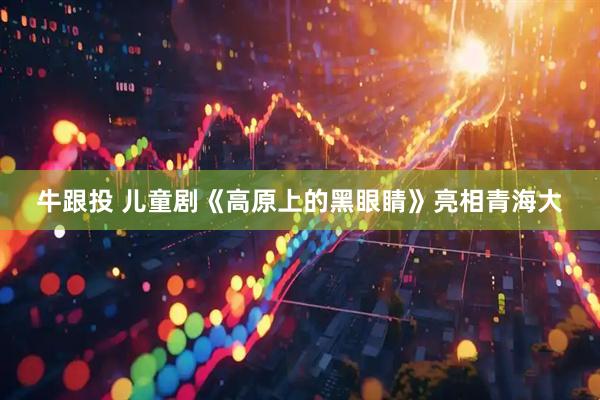 牛跟投 儿童剧《高原上的黑眼睛》亮相青海大