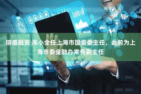 镕盛融资 周小全任上海市国资委主任，此前为上海市委金融办常务副主任